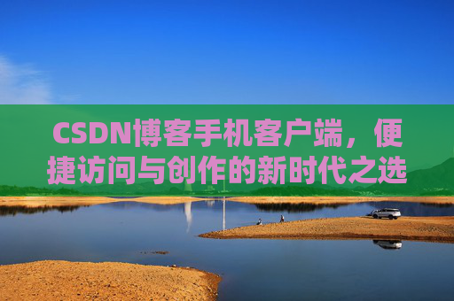 CSDN博客手机客户端，便捷访问与创作的新时代之选