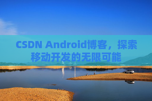 CSDN Android博客，探索移动开发的无限可能